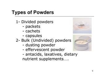9 
Types of Powders 
1- Divided powders 
- packets 
- cachets 
- capsules 
2- Bulk (Undivided) powders 
- dusting powder 
- effervescent powder 
- antacids, laxatives, dietary 
nutrient supplements…. 
 