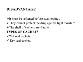 DISADVANTAGE
It must be softened before swallowing .
They cannot protect the drug against light moisture
The shell of cachets are fragile
TYPES OF CACHETS
Wet seal cachets
 Dry seal cachets
 