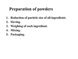 Preparation of powders
1. Reduction of particle size of all ingredients
2. Sieving.
3. Weighing of each ingredient.
4. Mixing.
5. Packaging.
 
