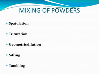 MIXING OF POWDERS
 Spatulation
 Trituration
 Geometricdilution
 Sifting
 Tumbling
 