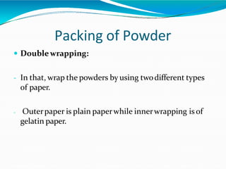 Packing of Powder
 Doublewrapping:
- In that, wrap the powders by using twodifferent types
of paper.
- Outerpaper is plain paperwhile innerwrapping is of
gelatin paper.
 