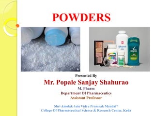 POWDERS
Presented By
Mr. Popale Sanjay Shahurao
M. Pharm
Department Of Pharmaceutics
Assistant Professor
Shri Amolak Jain Vidya Prasarak Mandal’s
College Of Pharmaceutical Science & Research Center, Kada
 