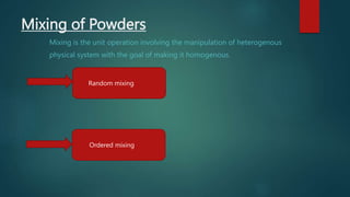 Mixing of Powders
Mixing is the unit operation involving the manipulation of heterogenous
physical system with the goal of making it homogenous.
Random mixing
Ordered mixing
 