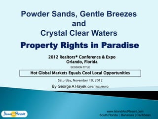 Property Rights in Paradise

                 SESSION TITLE




          Saturday, November 10, 2012

       By George A Hayek CIPS TRC AHWD




                                        www.IslandAndResort.com
                                   South Florida | Bahamas | Caribbean
 