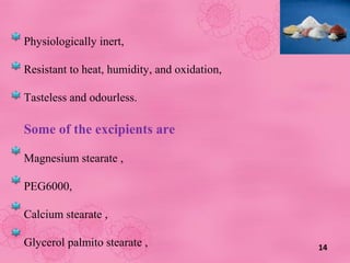 14
Physiologically inert,
Resistant to heat, humidity, and oxidation,
Tasteless and odourless.
Some of the excipients are
Magnesium stearate ,
PEG6000,
Calcium stearate ,
Glycerol palmito stearate ,
 