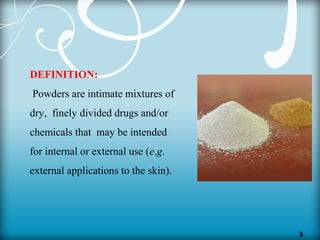 3
DEFINITION:
Powders are intimate mixtures of
dry, finely divided drugs and/or
chemicals that may be intended
for internal or external use (e.g.
external applications to the skin).
 