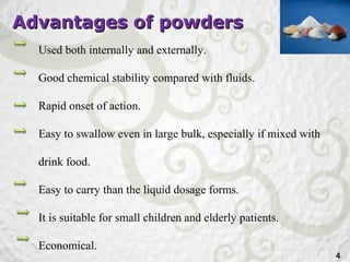 Advantages of powdersAdvantages of powders
4
Used both internally and externally.
Good chemical stability compared with fluids.
Rapid onset of action.
Easy to swallow even in large bulk, especially if mixed with
drink food.
Easy to carry than the liquid dosage forms.
It is suitable for small children and elderly patients.
Economical.
 