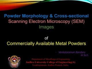 Powder Morphology & Cross-sectional
Scanning Electron Microscopy (SEM)
Images
of
Commercially Available Metal Powders
- Venkataraman Bandaru
M.Tech.
 