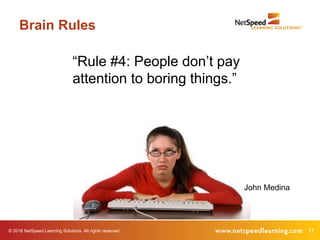 © 2016 NetSpeed Learning Solutions. All rights reserved. 17
Brain Rules
“Rule #4: People don’t pay
attention to boring things.”
John Medina
 