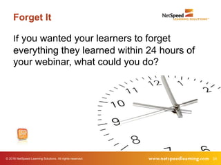 © 2016 NetSpeed Learning Solutions. All rights reserved. 24
Forget It
If you wanted your learners to forget
everything they learned within 24 hours of
your webinar, what could you do?
 