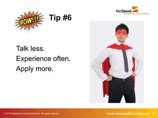 © 2016 NetSpeed Learning Solutions. All rights reserved. 30
Talk less.
Experience often.
Apply more.
Tip #6
 