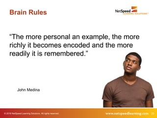 © 2016 NetSpeed Learning Solutions. All rights reserved. 33
Brain Rules
“The more personal an example, the more
richly it becomes encoded and the more
readily it is remembered.”
John Medina
 
