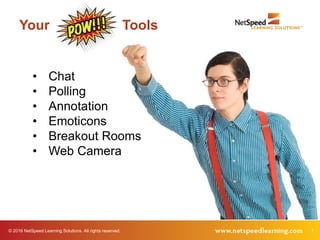 © 2016 NetSpeed Learning Solutions. All rights reserved. 7
• Chat
• Polling
• Annotation
• Emoticons
• Breakout Rooms
• Web Camera
Your Tools
 