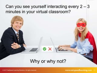 © 2017 NetSpeed Learning Solutions. All rights reserved. 11
InteractionCan you see yourself interacting every 2 – 3
minutes in your virtual classroom?
Why or why not?
 