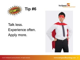 © 2017 NetSpeed Learning Solutions. All rights reserved. 31
Talk less.
Experience often.
Apply more.
Tip #6
 