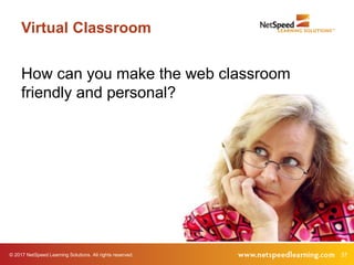 © 2017 NetSpeed Learning Solutions. All rights reserved. 37
Virtual Classroom
How can you make the web classroom
friendly and personal?
 