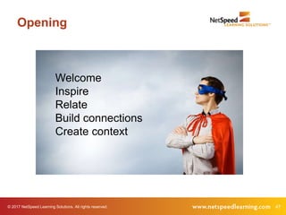© 2017 NetSpeed Learning Solutions. All rights reserved. 47
Opening
Welcome
Inspire
Relate
Build connections
Create context
 