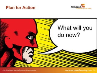 © 2017 NetSpeed Learning Solutions. All rights reserved. 55
Plan for Action
What will you
do now?
 