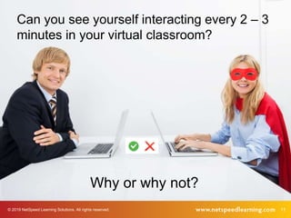 © 2019 NetSpeed Learning Solutions. All rights reserved. 11
InteractionCan you see yourself interacting every 2 – 3
minutes in your virtual classroom?
Why or why not?
 