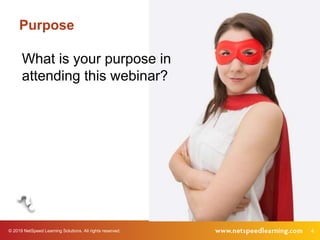 © 2019 NetSpeed Learning Solutions. All rights reserved. 4
Purpose
What is your purpose in
attending this webinar?
 