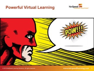 © 2019 NetSpeed Learning Solutions. All rights reserved. 5
Powerful Virtual Learning
 