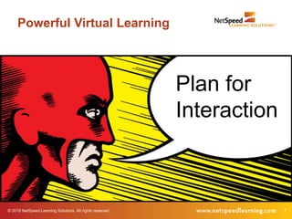 © 2019 NetSpeed Learning Solutions. All rights reserved. 7
Plan for
Interaction
Powerful Virtual Learning
 