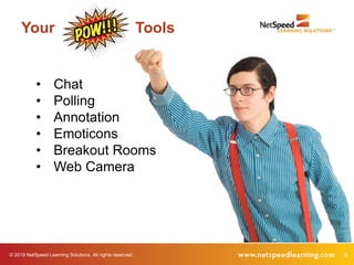 © 2019 NetSpeed Learning Solutions. All rights reserved. 8
• Chat
• Polling
• Annotation
• Emoticons
• Breakout Rooms
• Web Camera
Your Tools
 