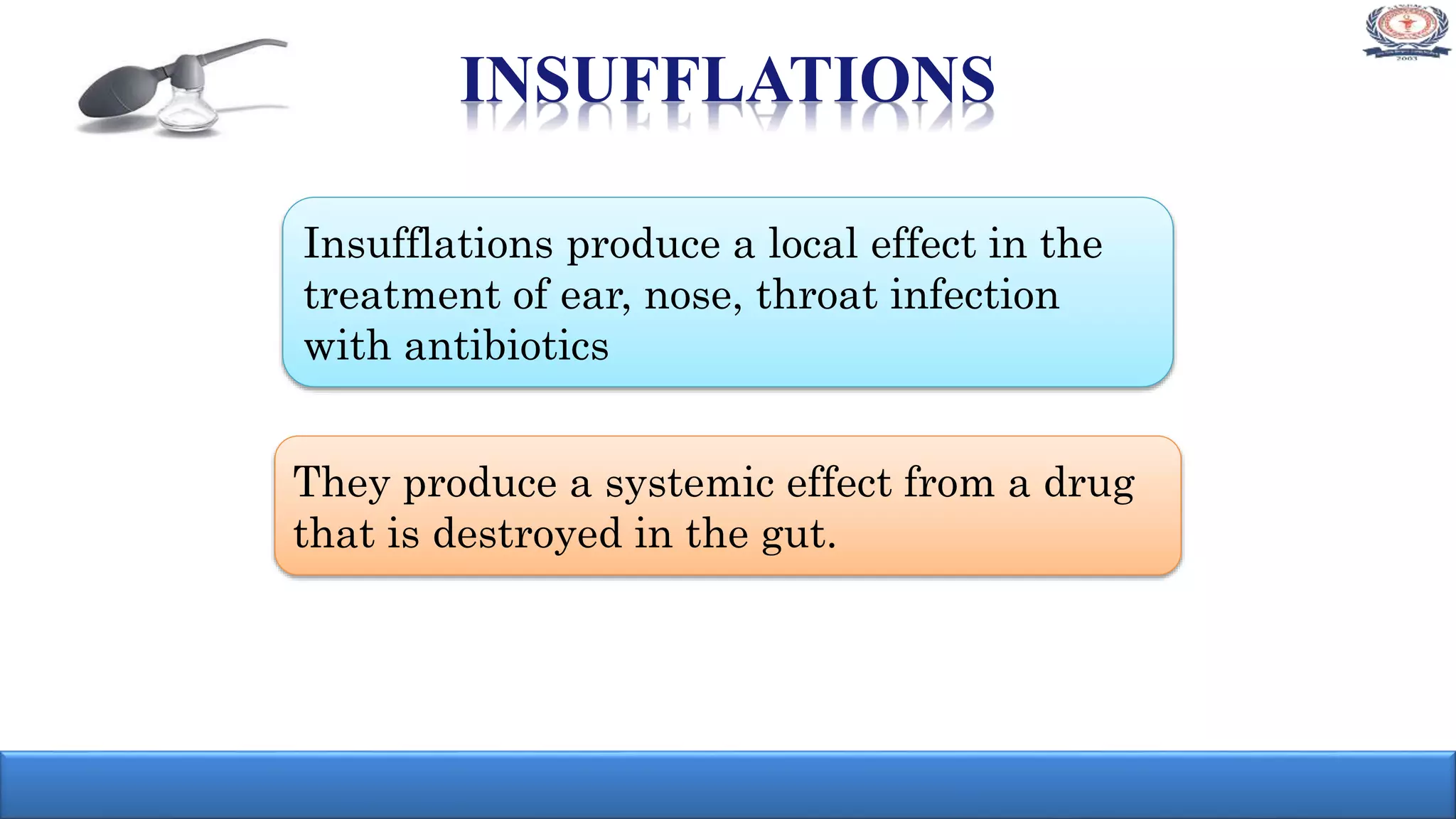 INSUFFLATIONS
They produce a systemic effect from a drug
that is destroyed in the gut.
Insufflations produce a local effect in the
treatment of ear, nose, throat infection
with antibiotics
 