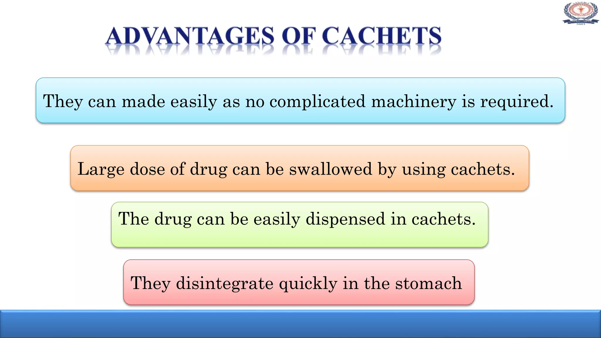 They can made easily as no complicated machinery is required.
They disintegrate quickly in the stomach
The drug can be easily dispensed in cachets.
Large dose of drug can be swallowed by using cachets.
 