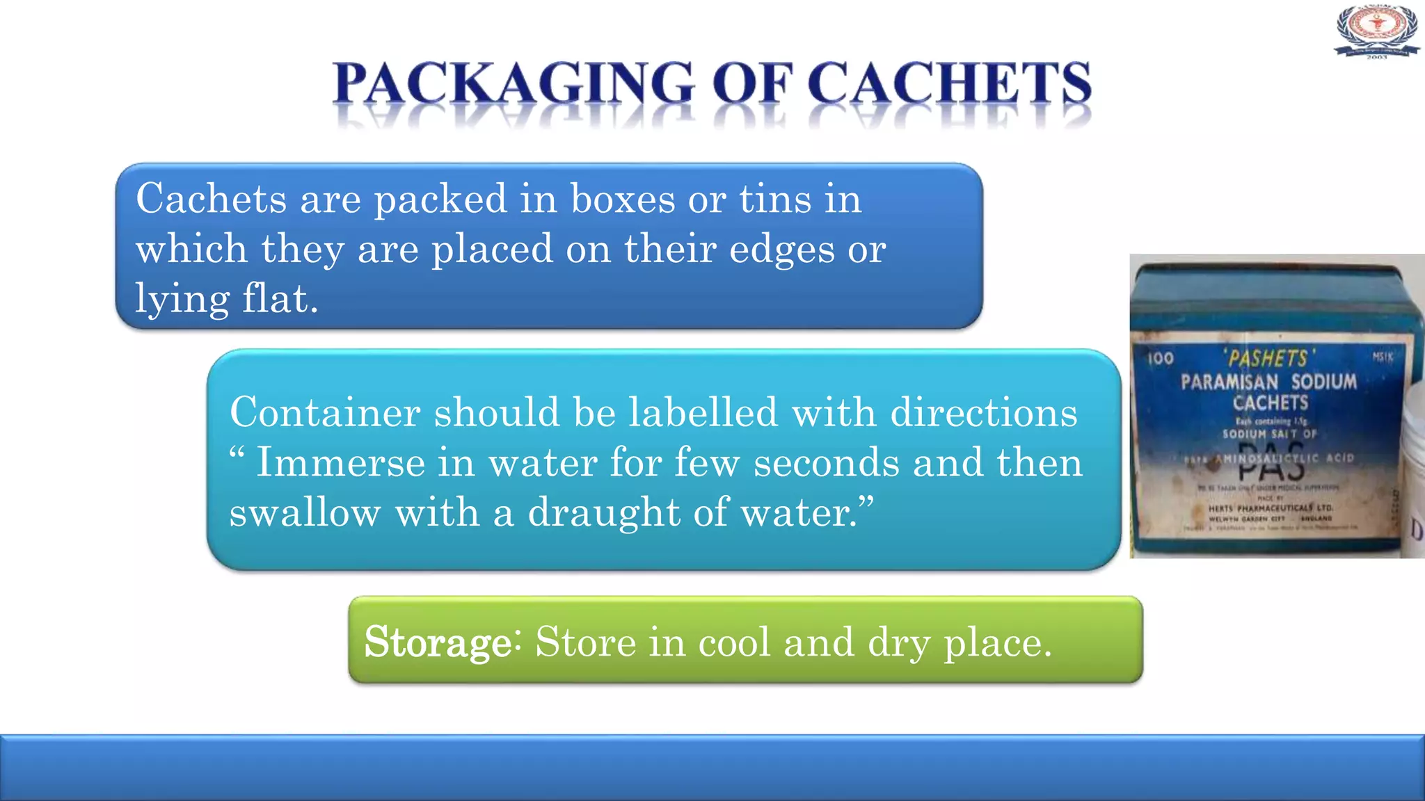 Cachets are packed in boxes or tins in
which they are placed on their edges or
lying flat.
Container should be labelled with directions
“ Immerse in water for few seconds and then
swallow with a draught of water.”
Storage: Store in cool and dry place.
 