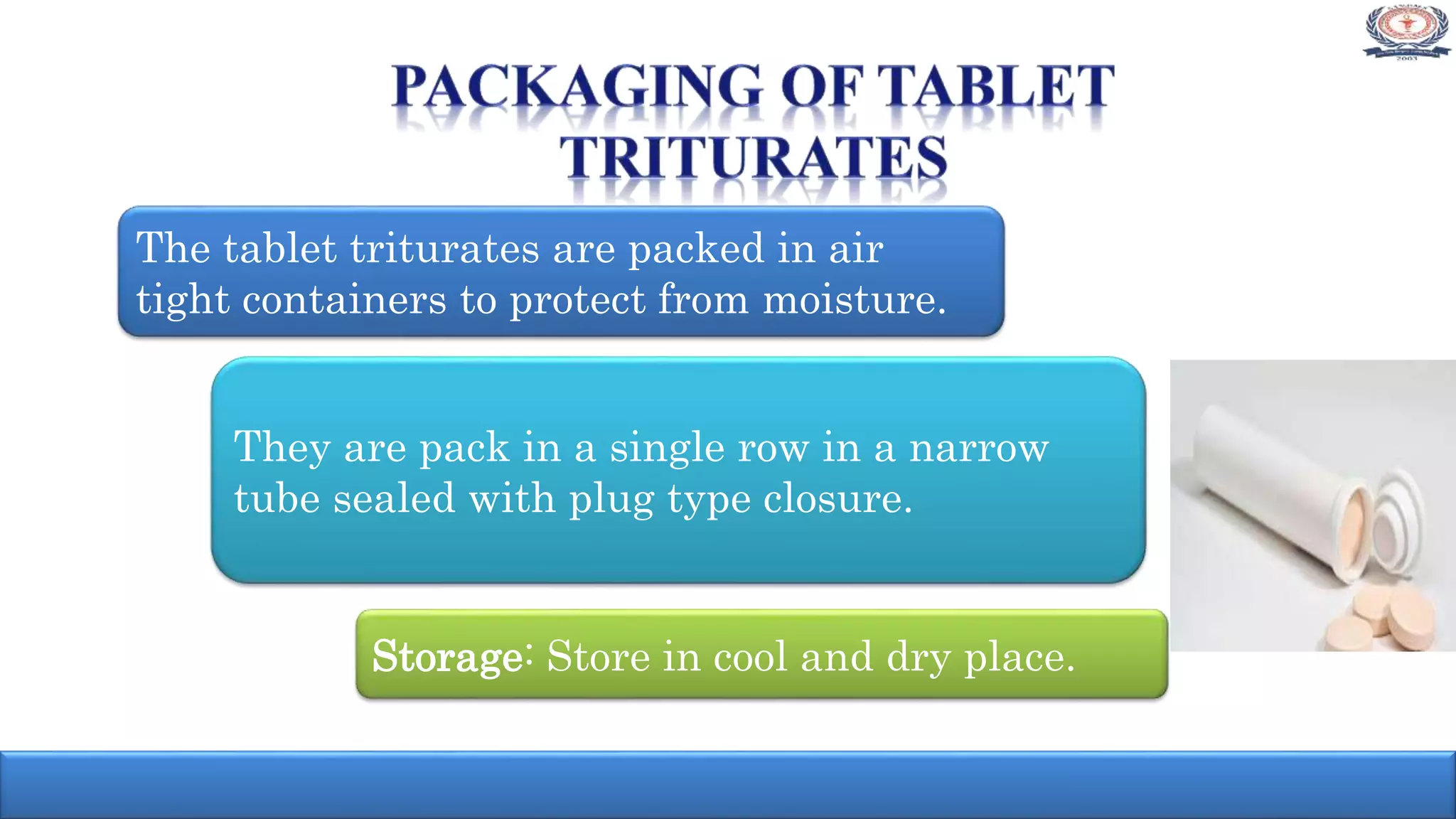 The tablet triturates are packed in air
tight containers to protect from moisture.
They are pack in a single row in a narrow
tube sealed with plug type closure.
Storage: Store in cool and dry place.
 
