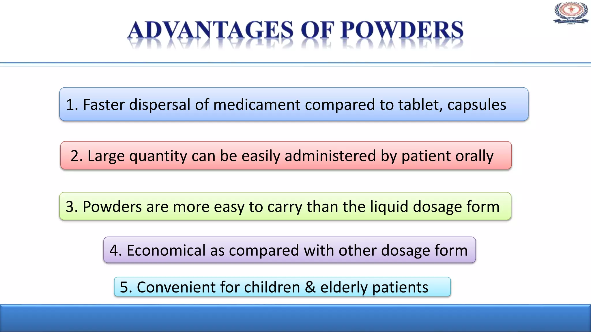 1. Faster dispersal of medicament compared to tablet, capsules
5. Convenient for children & elderly patients
2. Large quantity can be easily administered by patient orally
3. Powders are more easy to carry than the liquid dosage form
4. Economical as compared with other dosage form
 