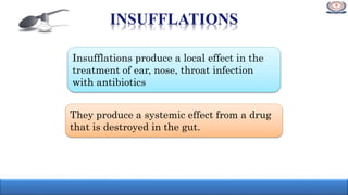 INSUFFLATIONS
They produce a systemic effect from a drug
that is destroyed in the gut.
Insufflations produce a local effect in the
treatment of ear, nose, throat infection
with antibiotics
 