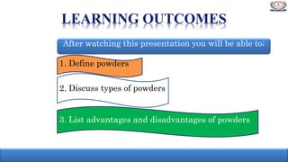 LEARNING OUTCOMES
1. Define powders
2. Discuss types of powders
3. List advantages and disadvantages of powders
After watching this presentation you will be able to;
 