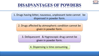 1. Drugs having bitter, nauseous, unpleasant taste cannot be
dispensed in powder form.
2. Drugs affected by atmospheric condition cannot be
given in powder form.
4. Dispensing is time consuming.
3. Deliquescent & Hygroscopic drug cannot be
given in powder form.
 
