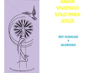 AMAR
VIVIENDO
SOLO PARA
JESÚS
REY HUMILDE
Y
GLORIOSO
 