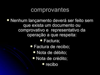 comprovantes Nenhum lançamento deverá ser feito sem que exista um documento ou comprovativo e  representativo da operação a que respeita: Factura; Factura de recibo; Nota de débito; Nota de crédito; recibo 