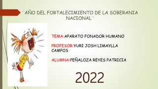 ¨AÑO DEL FORTALECIMIENTO DE LA SOBERANIA
NACIONAL¨
2022
TEMA:APARATO FONADOR HUMANO
PROFESOR:YURI JOSH LIMAYLLA
CAMPOS
ALUMNA:PEÑALOZA REYES PATRICIA
 