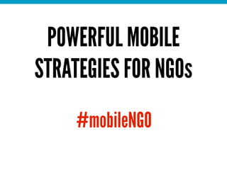 POWERFUL MOBILE
STRATEGIES FOR NGOs
     #mobileNGO
 