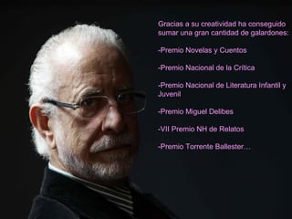 Gracias a su creatividad ha conseguido
sumar una gran cantidad de galardones:

-Premio Novelas y Cuentos

-Premio Nacional de la Crítica

-Premio Nacional de Literatura Infantil y
Juvenil

-Premio Miguel Delibes

-VII Premio NH de Relatos

-Premio Torrente Ballester…
 
