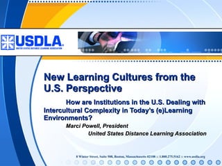 New Learning Cultures from the U.S. Perspective How are Institutions in the U.S. Dealing with Intercultural Complexity in Today’s (e)Learning Environments? Marci Powell, President  United States Distance Learning Association 
