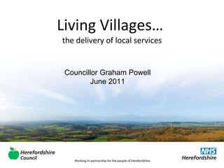 Living Villages…  the delivery of local services Councillor Graham Powell June 2011 
