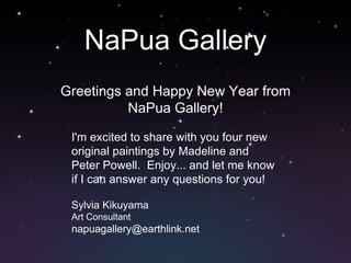 NaPua Gallery Greetings and Happy New Year from NaPua Gallery! I'm excited to share with you four new original paintings by Madeline and Peter Powell.  Enjoy... and let me know if I can answer any questions for you! Sylvia Kikuyama Art Consultant [email_address] 