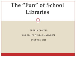 The “Fun” of School Libraries Gloria Powell gloriajpowell@gmail.com January 2011 