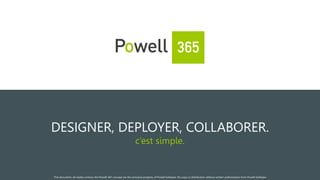 1
DESIGNER, DEPLOYER, COLLABORER.
c’est simple.
This document, all media content, the Powell 365 concept are the exclusive property of Powell Software. No copy or distribution without written authorization from Powell Software
 