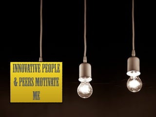 INNOVATIVE PEOPLE 
& PEERS MOTIVATE 
ME 
 