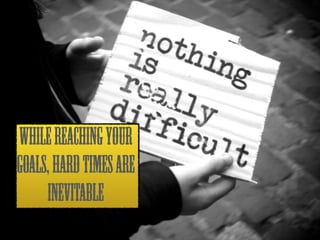 WHILE REACHING YOUR 
GOALS, HARD TIMEs are 
INEVITABLE 
 