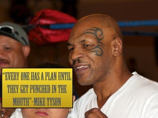 “EVERY ONE HAS A PLAN UNTIL 
THEY GET PUNCHED IN THE 
MOUTH”-MIKE TYSON 
 