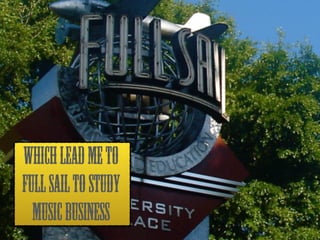 WHICH LEAD ME TO 
FULL SAIL TO STUDY 
MUSIC BUSINESS 
 