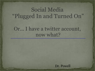 Social Media
“Plugged In and Turned On”

Or... I have a twitter account,
          now what?




                   Dr. Powell
 
